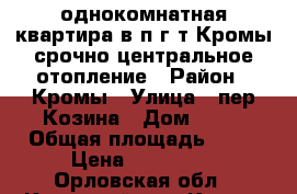 однокомнатная квартира в п.г.т Кромы срочно центральное отопление › Район ­ Кромы › Улица ­ пер.Козина › Дом ­ 19 › Общая площадь ­ 30 › Цена ­ 850 000 - Орловская обл., Кромской р-н, Кромы пгт Недвижимость » Квартиры продажа   . Орловская обл.